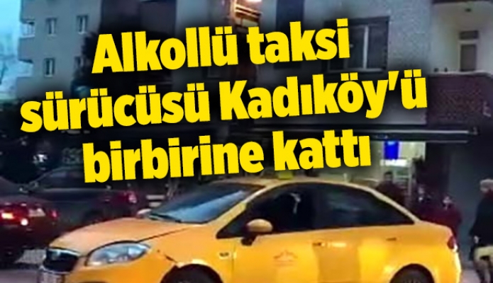 Alkollü taksi sürücüsü Kadıköy'ü birbirine kattı