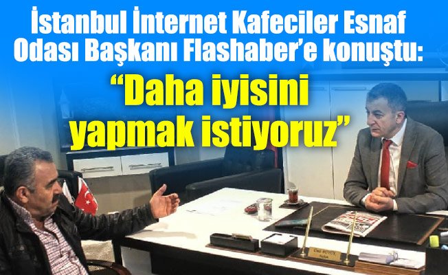 İstanbul İnternet Kafeciler Esnaf Odası Başkanı Flashaber’e konuştu: “Daha iyisini yapmak istiyoruz”