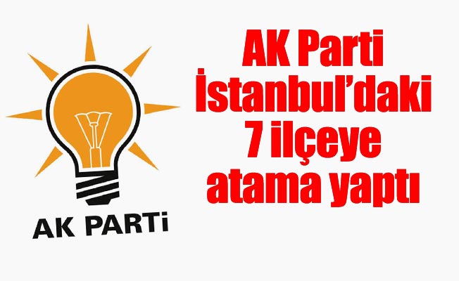 AK Parti İstanbul’daki 7 ilçeye atama yaptı