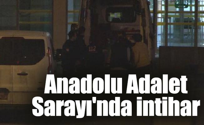 Anadolu Adalet Sarayı'nda intihar...