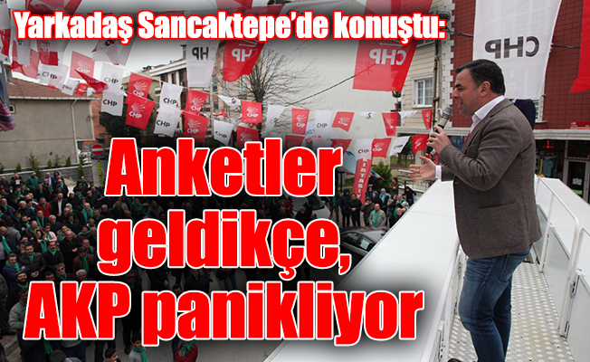 Yarkadaş Sancaktepe’de konuştu: Anketler geldikçe, AKP panikliyor