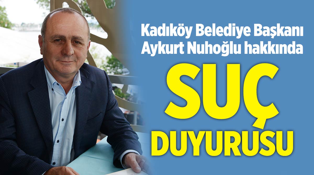 Kadıköy Belediye Başkanı Aykurt Nuhoğlu hakkında suç duyurusu