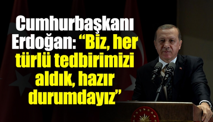 Cumhurbaşkanı Erdoğan: “Biz, her türlü tedbirimizi aldık, hazır durumdayız”