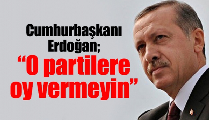 Cumhurbaşkanı Erdoğan; “O partilere oy vermeyin”