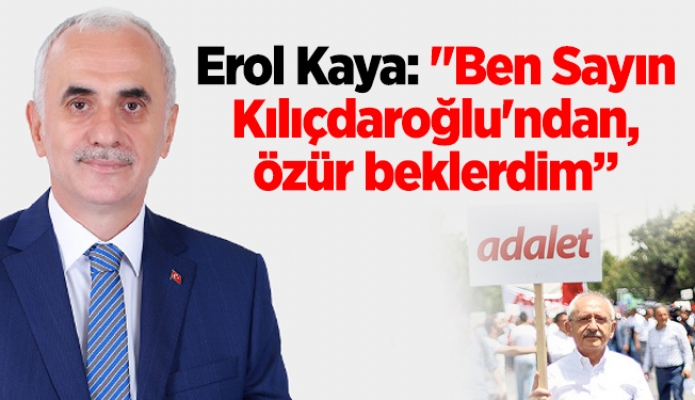 Erol Kaya: "Ben Sayın Kılıçdaroğlu'ndan, özür beklerdim”
