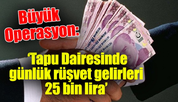 Büyük Operasyon: ‘Tapu Dairesinde günlük rüşvet gelirleri 25 bin lira’