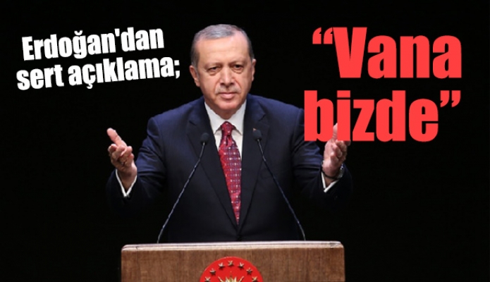 Erdoğan'dan sert açıklama; “Vana bizde”