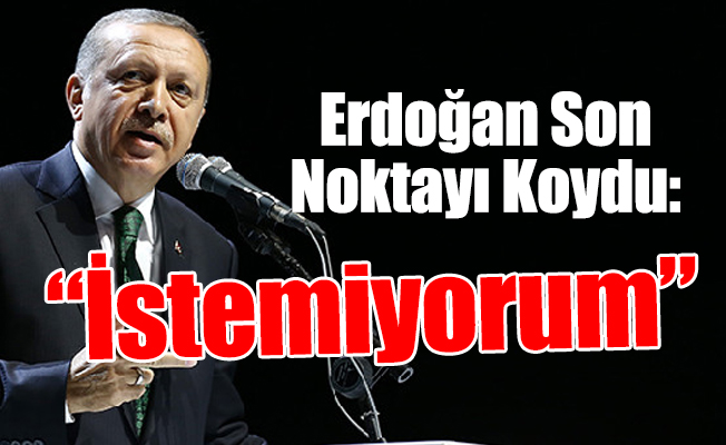 Erdoğan Son Noktayı Koydu: “İstemiyorum”