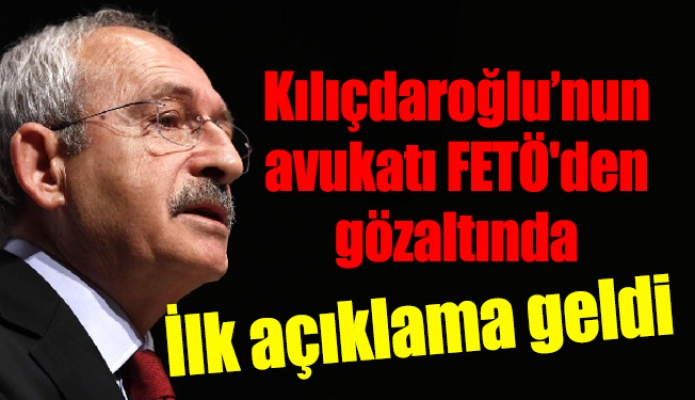 Kılıçdaroğlu’nun avukatı FETÖ'den gözaltında. İlk açıklama geldi.