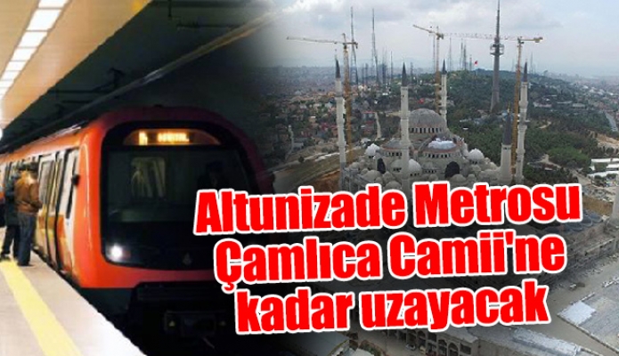 Altunizade Metrosu Çamlıca Camii'ne kadar uzayacak