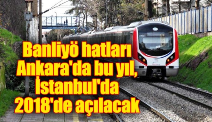 Banliyö hatları Ankara'da bu yıl, İstanbul'da 2018'de açılacak