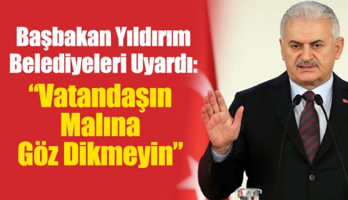 Başbakan Yıldırım Belediyeleri Uyardı: “Vatandaşın Malına Göz Dikmeyin”