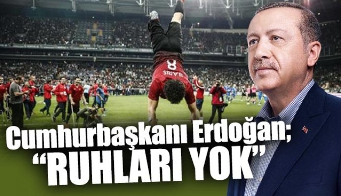 Cumhurbaşkanı Erdoğan; “Ruhları Yok”