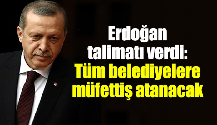 Erdoğan talimatı verdi:  Tüm belediyelere müfettiş atanacak