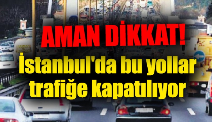 İstanbul'da bu yollar trafiğe kapatılıyor