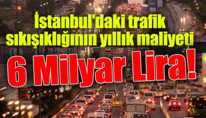 İstanbul'daki trafik sıkışıklığının yıllık maliyeti 6 Milyar Lira!