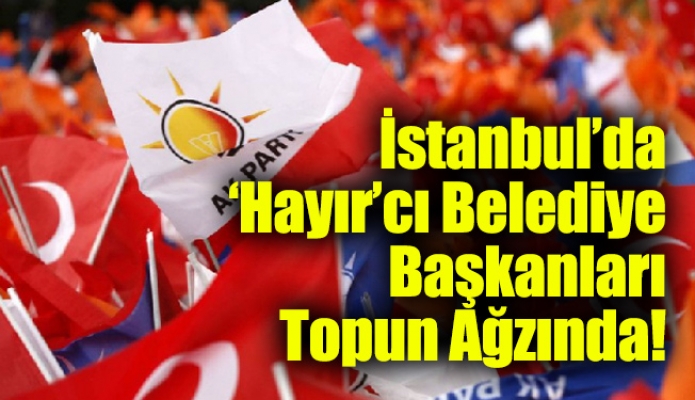 İstanbul’da ‘Hayır’cı Belediye Başkanları Topun Ağzında!