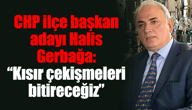 CHP ilçe başkan adayı Halis Gerbağa: “Kısır çekişmeleri bitireceğiz”