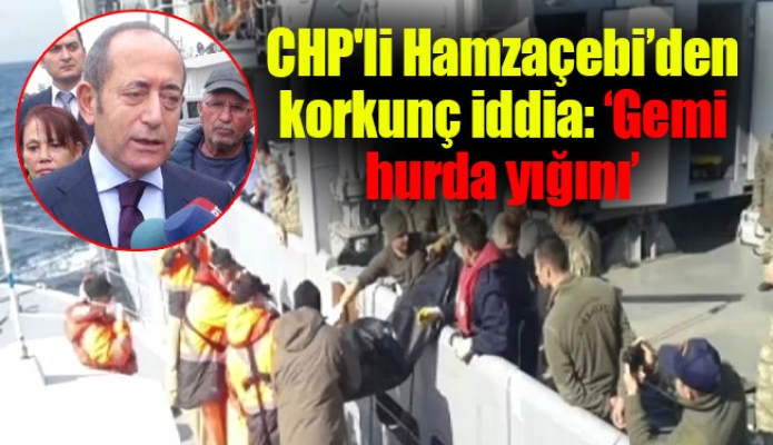 CHP'li Hamzaçebi’den korkunç iddia: ‘Gemi hurda yığını’