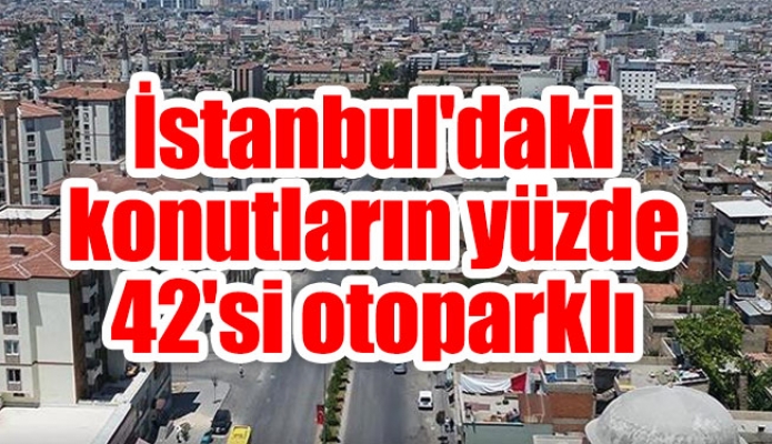 İstanbul'daki konutların yüzde 42'si otoparklı