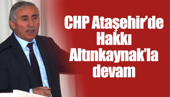 CHP Ataşehir’de Hakkı Altınkaynak’la devam
