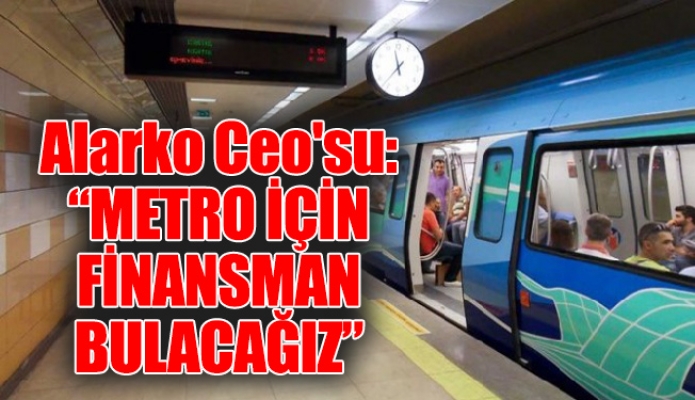 Alarko Ceo'su: “Metro için finansman bulacağız”