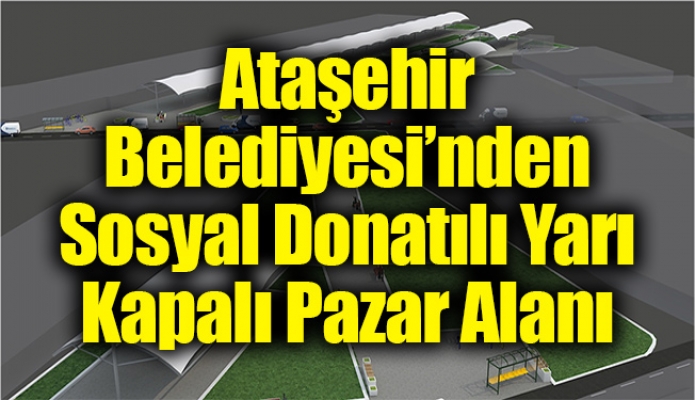Ataşehir Belediyesi’nden Sosyal Donatılı Yarı Kapalı Pazar Alanı