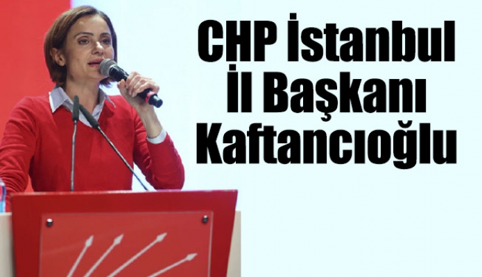 CHP İstanbul İl Başkanı Kaftancıoğlu