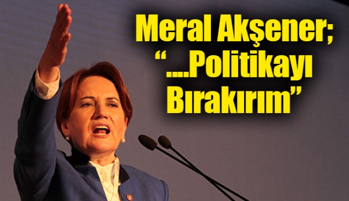 Meral Akşener; “....Politikayı Bırakırım”