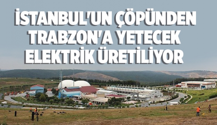 İstanbul'un çöpünden Trabzon'a yetecek elektrik üretiliyor