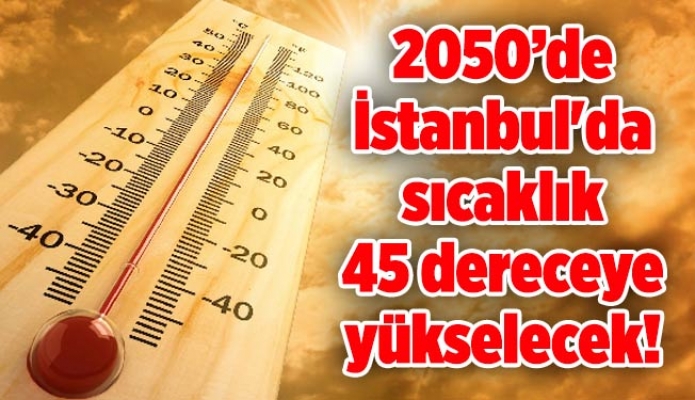 2050’de İstanbul'da sıcaklık 45 dereceye yükselecek!