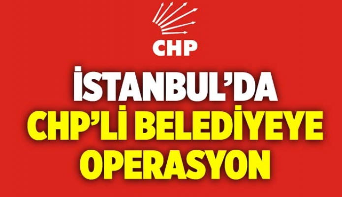 İstanbul’da CHP’li Belediyeye Operasyon