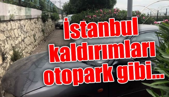İstanbul kaldırımları otopark gibi…