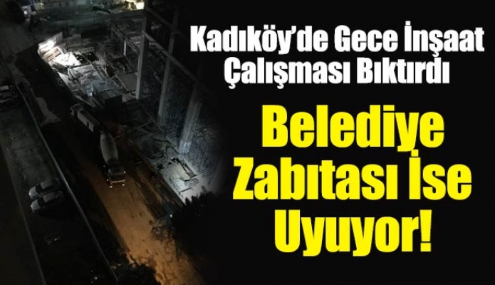 Kadıköy’de Gece İnşaat Çalışması Bıktırdı. Belediye Zabıtası İse Uyuyor!