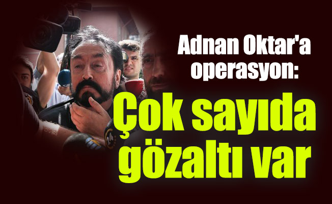 Adnan Oktar'a operasyon: Çok sayıda gözaltı var