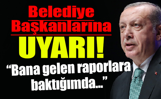 Erdoğan’dan Belediye Başkanlarına uyarı! 