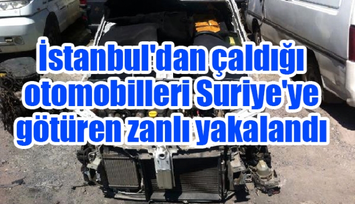 İstanbul'dan çaldığı otomobilleri Suriye'ye götüren zanlı yakalandı