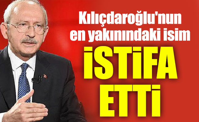 Kılıçdaroğlu'nun en yakınındaki isim istifa etti