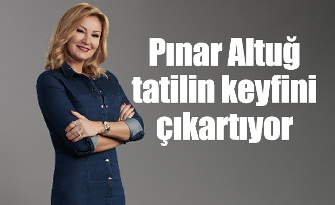 Pınar Altuğ tatilin keyfini çıkartıyor