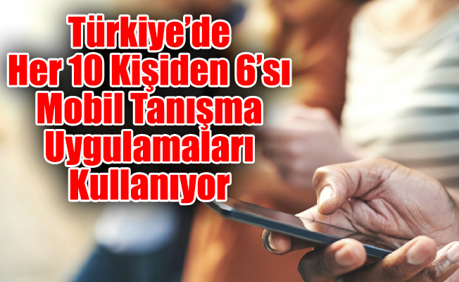 Türkiye’de Her 10 Kişiden 6’sı Mobil Tanışma Uygulamaları Kullanıyor