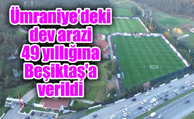 Ümraniye’deki dev arazi 49 yıllığına Beşiktaş'a verildi