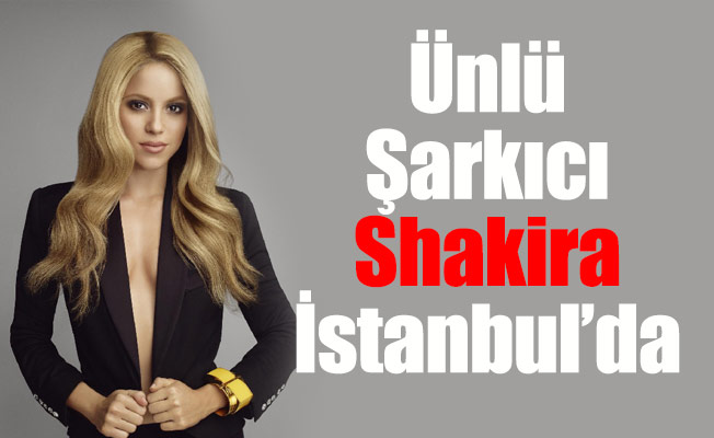 Ünlü Şarkıcı Shakira İstanbul’da