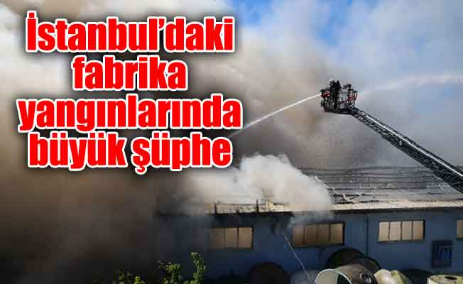 İstanbul’daki fabrika yangınlarında büyük şüphe