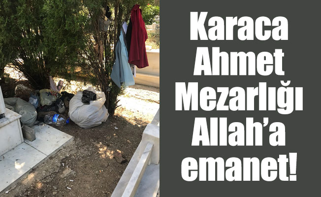 Karaca Ahmet Mezarlığı Allah’a emanet!