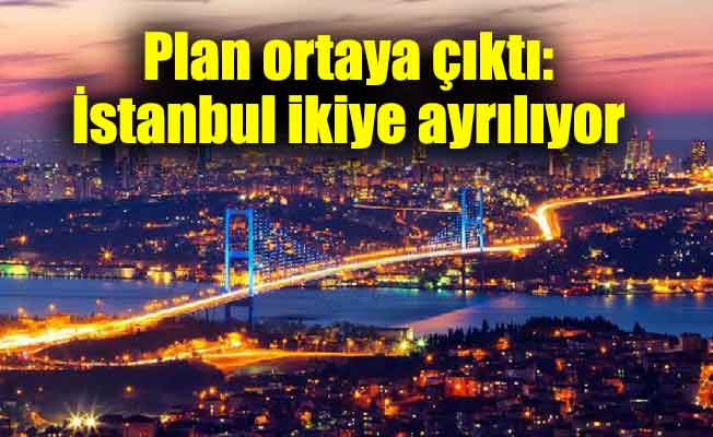 Plan ortaya çıktı: İstanbul ikiye ayrılıyor
