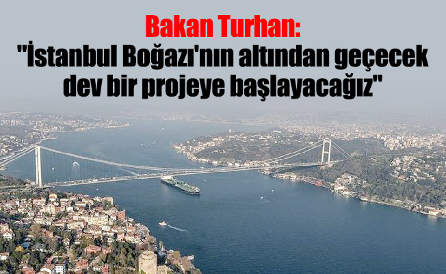 Bakan Turhan: "İstanbul Boğazı'nın altından geçecek dev bir projeye başlayacağız"