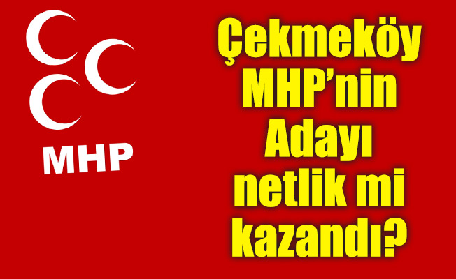 Çekmeköy MHP’nin Adayı netlik mi kazandı?