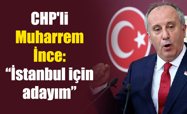 CHP'li Muharrem İnce: “İstanbul için adayım”