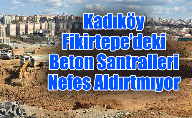 Kadıköy Fikirtepe’deki Beton Santralleri Nefes Aldırtmıyor