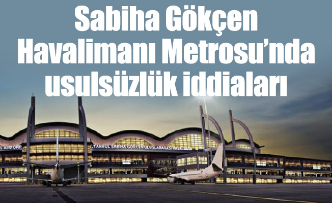 Sabiha Gökçen Havalimanı Metrosu’nda usulsüzlük iddiaları